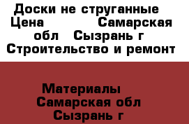 Доски не струганные › Цена ­ 2 500 - Самарская обл., Сызрань г. Строительство и ремонт » Материалы   . Самарская обл.,Сызрань г.